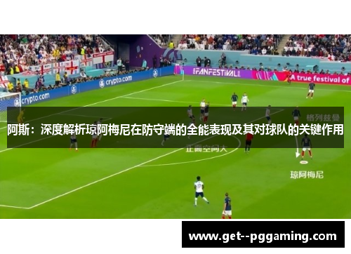阿斯:深度解析琼阿梅尼在防守端的全能表现及其对球队的关键作用 阿斯:深度解析琼阿梅尼在防守端的全能表现及其对球队的关键作用