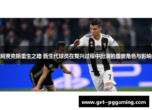 阿贾克斯重生之路 新生代球员在复兴过程中扮演的重要角色与影响