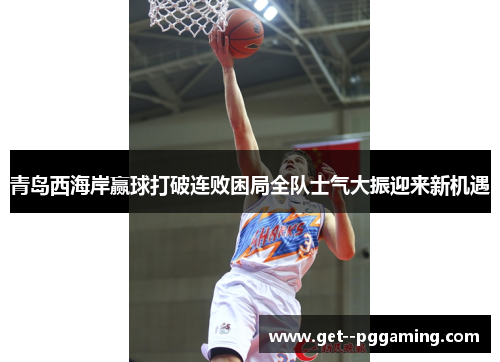 青岛西海岸赢球打破连败困局全队士气大振迎来新机遇