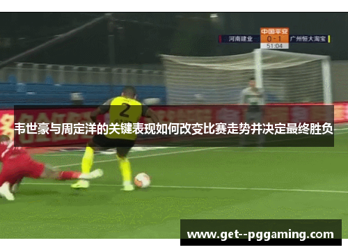 韦世豪与周定洋的关键表现如何改变比赛走势并决定最终胜负