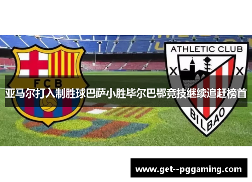 亚马尔打入制胜球巴萨小胜毕尔巴鄂竞技继续追赶榜首