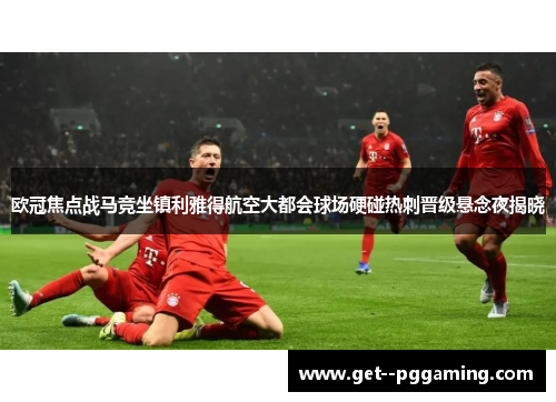 欧冠焦点战马竞坐镇利雅得航空大都会球场硬碰热刺晋级悬念夜揭晓