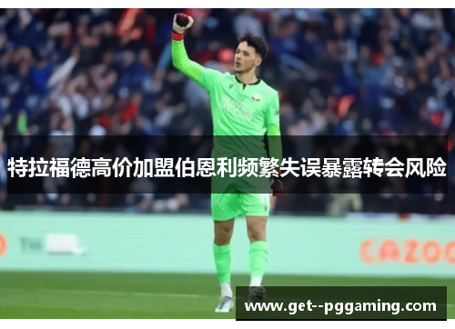 特拉福德高价加盟伯恩利频繁失误暴露转会风险