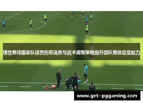 理性看待国家队球员伤停消息与战术调整策略提升团队整体应变能力